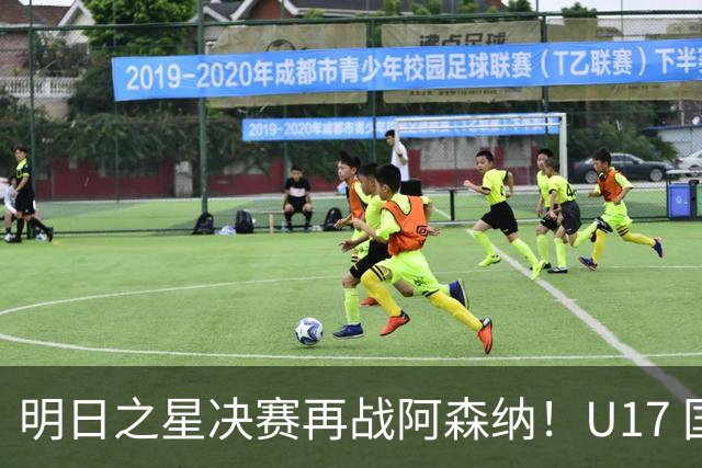 明日之星决赛再战阿森纳！U17 国足主帅浮嶋敏直言：非常期待这场对决