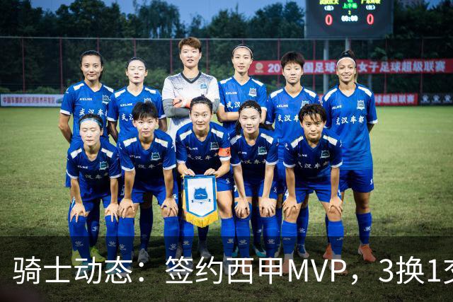 骑士动态：签约西甲MVP，3换1交易方案出炉，优质3D前锋即将加盟