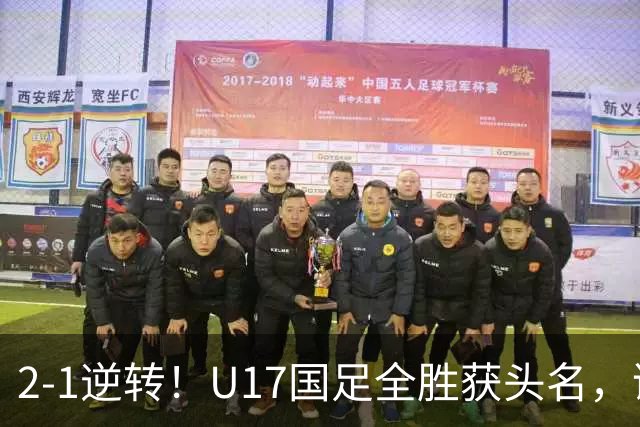 2-1逆转！U17国足全胜获头名，诞生三大不可思议，附四强对阵形势